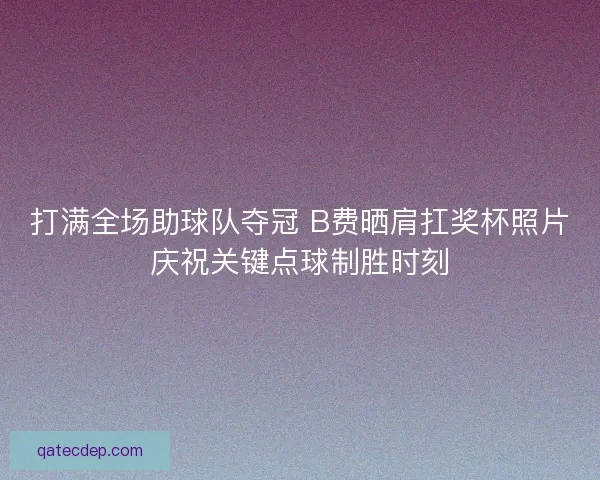 打满全场助球队夺冠 B费晒肩扛奖杯照片庆祝关键点球制胜时刻