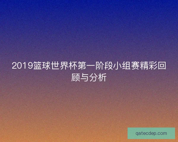 2019篮球世界杯第一阶段小组赛精彩回顾与分析
