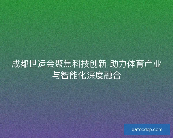成都世运会聚焦科技创新 助力体育产业与智能化深度融合