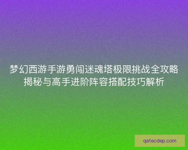 梦幻西游手游勇闯迷魂塔极限挑战全攻略揭秘与高手进阶阵容搭配技巧解析