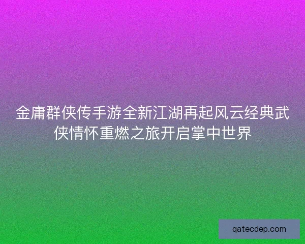 金庸群侠传手游全新江湖再起风云经典武侠情怀重燃之旅开启掌中世界