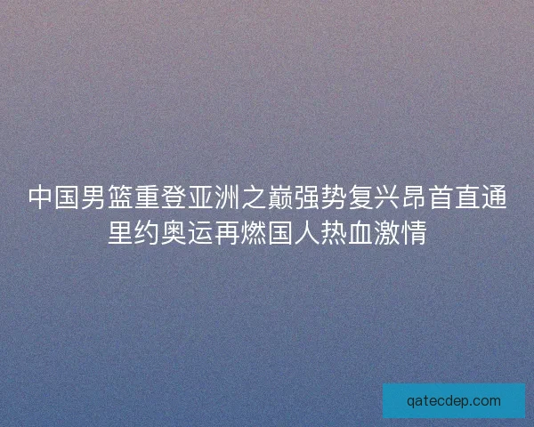 中国男篮重登亚洲之巅强势复兴昂首直通里约奥运再燃国人热血激情