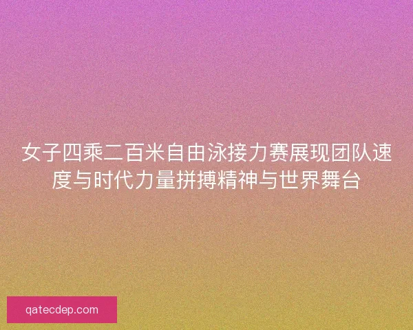 女子四乘二百米自由泳接力赛展现团队速度与时代力量拼搏精神与世界舞台