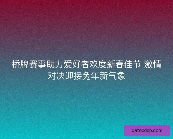 桥牌赛事助力爱好者欢度新春佳节 激情对决迎接兔年新气象