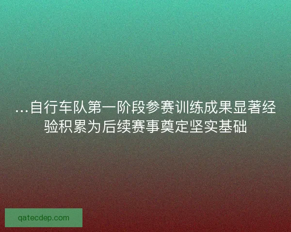 …自行车队第一阶段参赛训练成果显著经验积累为后续赛事奠定坚实基础 …自行车队第一阶段参赛训练成果显著经验积累为后续赛事奠定坚实基础