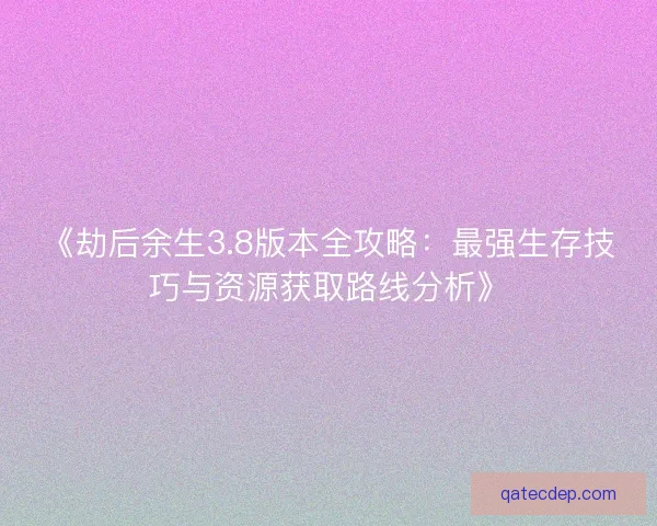 《劫后余生3.8版本全攻略：最强生存技巧与资源获取路线分析》