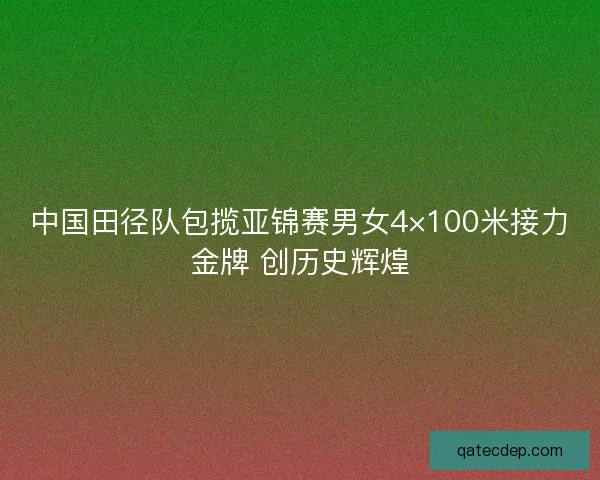 中国田径队包揽亚锦赛男女4×100米接力金牌 创历史辉煌