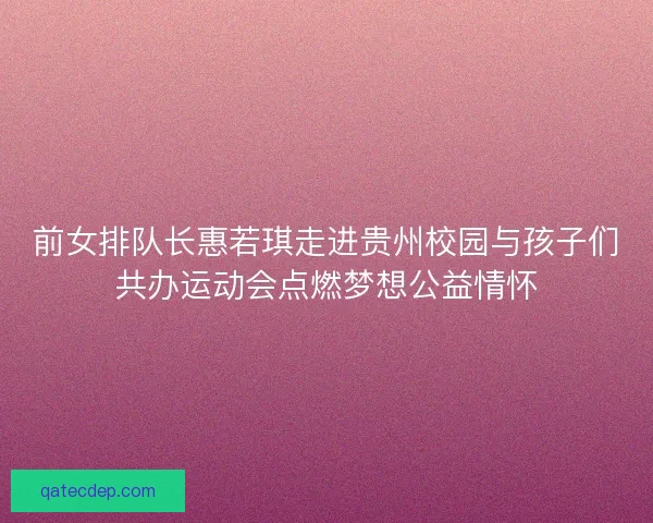 前女排队长惠若琪走进贵州校园与孩子们共办运动会点燃梦想公益情怀