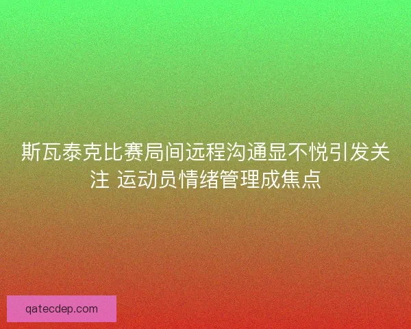 斯瓦泰克比赛局间远程沟通显不悦引发关注 运动员情绪管理成焦点 斯瓦泰克比赛局间远程沟通显不悦引发关注 运动员情绪管理成焦点