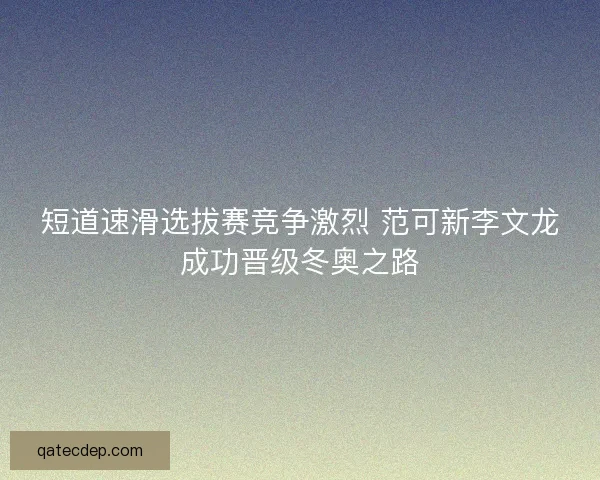 短道速滑选拔赛竞争激烈 范可新李文龙成功晋级冬奥之路