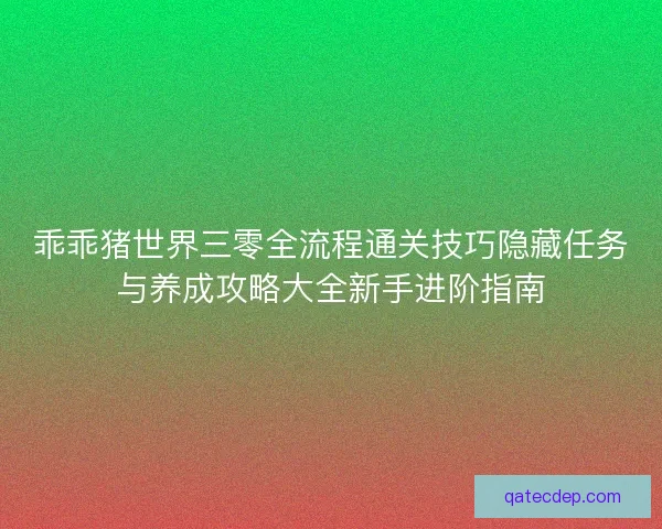 乖乖猪世界三零全流程通关技巧隐藏任务与养成攻略大全新手进阶指南