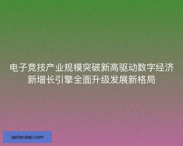 电子竞技产业规模突破新高驱动数字经济新增长引擎全面升级发展新格局 电子竞技产业规模突破新高驱动数字经济新增长引擎全面升级发展新格局