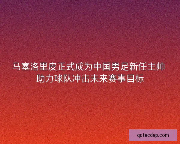 马塞洛里皮正式成为中国男足新任主帅 助力球队冲击未来赛事目标