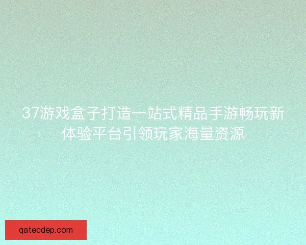 37游戏盒子打造一站式精品手游畅玩新体验平台引领玩家海量资源