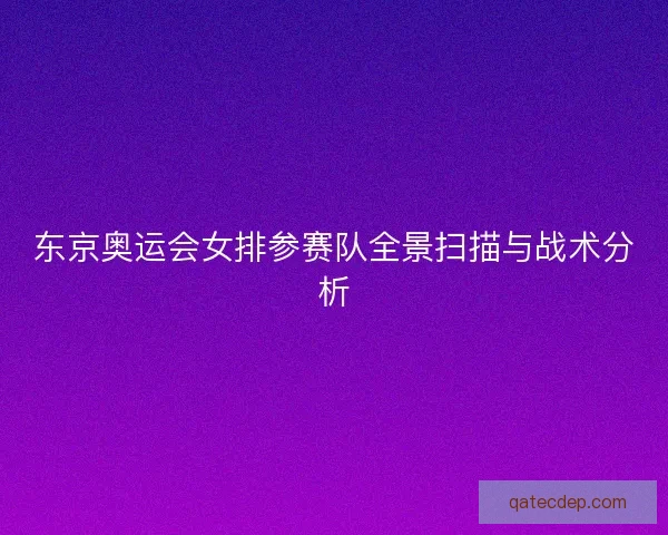 东京奥运会女排参赛队全景扫描与战术分析 东京奥运会女排参赛队全景扫描与战术分析