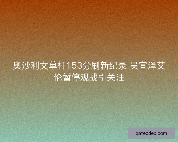 奥沙利文单杆153分刷新纪录 吴宜泽艾伦暂停观战引关注 奥沙利文单杆153分刷新纪录 吴宜泽艾伦暂停观战引关注