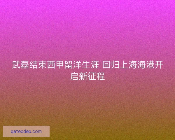 武磊结束西甲留洋生涯 回归上海海港开启新征程