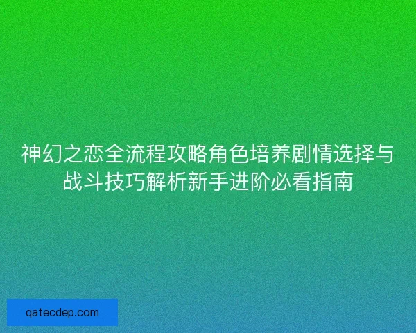 神幻之恋全流程攻略角色培养剧情选择与战斗技巧解析新手进阶必看指南 神幻之恋全流程攻略角色培养剧情选择与战斗技巧解析新手进阶必看指南
