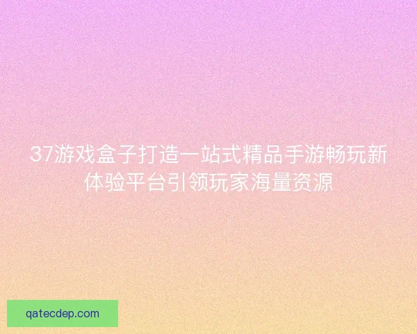 37游戏盒子打造一站式精品手游畅玩新体验平台引领玩家海量资源