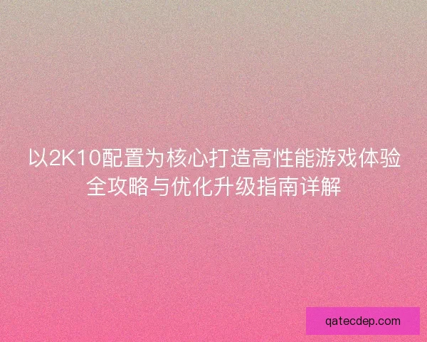 以2K10配置为核心打造高性能游戏体验全攻略与优化升级指南详解 以2K10配置为核心打造高性能游戏体验全攻略与优化升级指南详解