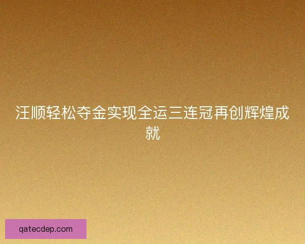 汪顺轻松夺金实现全运三连冠再创辉煌成就 汪顺轻松夺金实现全运三连冠再创辉煌成就