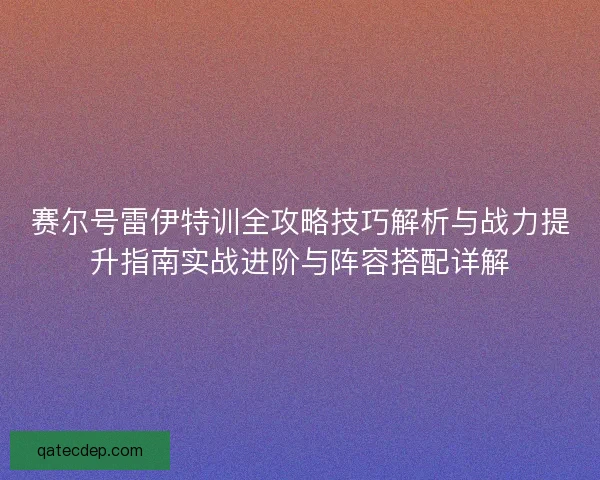 赛尔号雷伊特训全攻略技巧解析与战力提升指南实战进阶与阵容搭配详解 赛尔号雷伊特训全攻略技巧解析与战力提升指南实战进阶与阵容搭配详解
