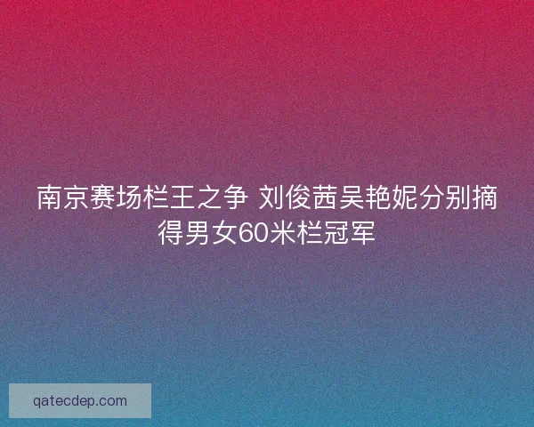 南京赛场栏王之争 刘俊茜吴艳妮分别摘得男女60米栏冠军 南京赛场栏王之争 刘俊茜吴艳妮分别摘得男女60米栏冠军