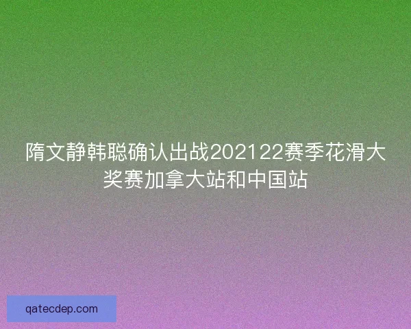 隋文静韩聪确认出战202122赛季花滑大奖赛加拿大站和中国站 隋文静韩聪确认出战202122赛季花滑大奖赛加拿大站和中国站