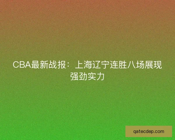 CBA最新战报:上海辽宁连胜八场展现强劲实力 CBA最新战报:上海辽宁连胜八场展现强劲实力